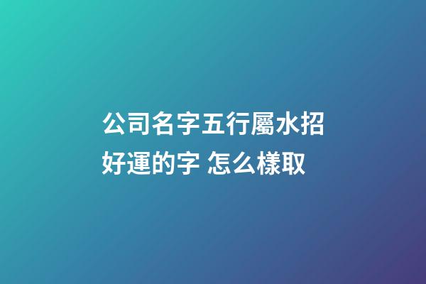 公司名字五行屬水招好運的字 怎么樣取-第1張-公司起名-玄機派